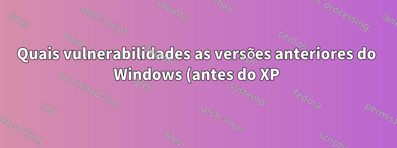 Quais vulnerabilidades as versões anteriores do Windows (antes do XP) enfrentam depois que ficaram sem suporte?