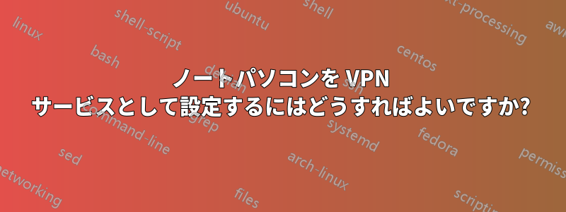 ノートパソコンを VPN サービスとして設定するにはどうすればよいですか?