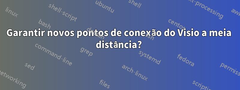 Garantir novos pontos de conexão do Visio a meia distância?