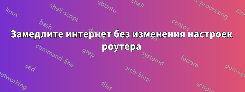 Замедлите интернет без изменения настроек роутера