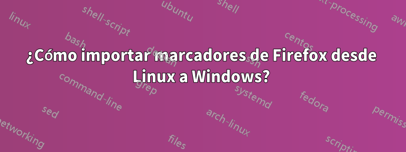 ¿Cómo importar marcadores de Firefox desde Linux a Windows?