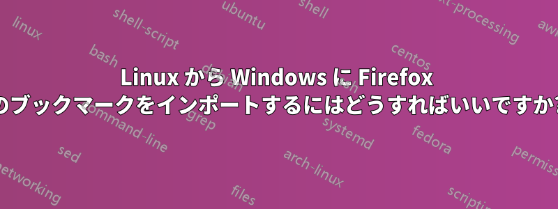 Linux から Windows に Firefox のブックマークをインポートするにはどうすればいいですか?