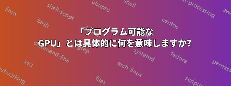 「プログラム可能な GPU」とは具体的に何を意味しますか?