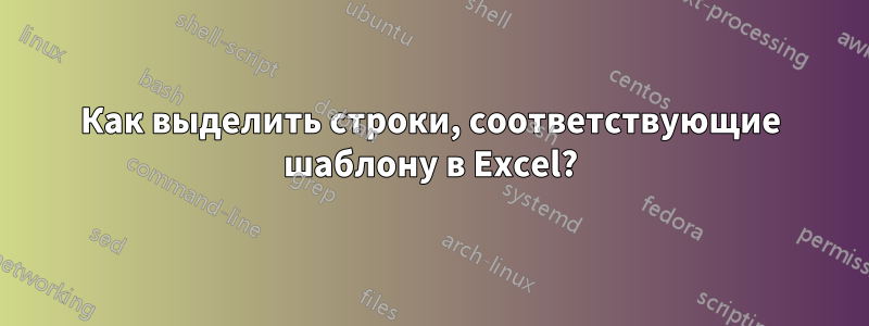 Как выделить строки, соответствующие шаблону в Excel?