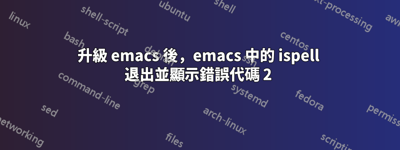 升級 emacs 後，emacs 中的 ispell 退出並顯示錯誤代碼 2