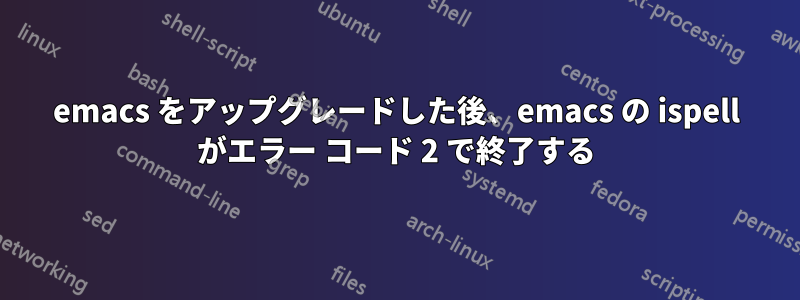 emacs をアップグレードした後、emacs の ispell がエラー コード 2 で終了する