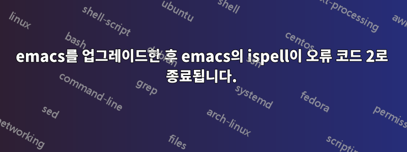 emacs를 업그레이드한 후 emacs의 ispell이 오류 코드 2로 종료됩니다.