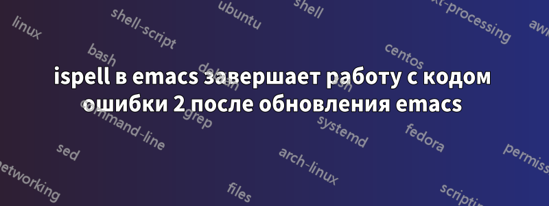 ispell в emacs завершает работу с кодом ошибки 2 после обновления emacs