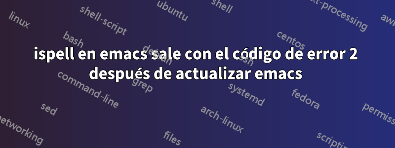 ispell en emacs sale con el código de error 2 después de actualizar emacs