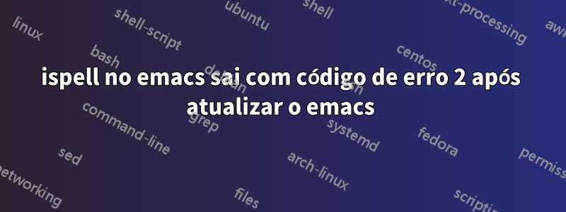 ispell no emacs sai com código de erro 2 após atualizar o emacs