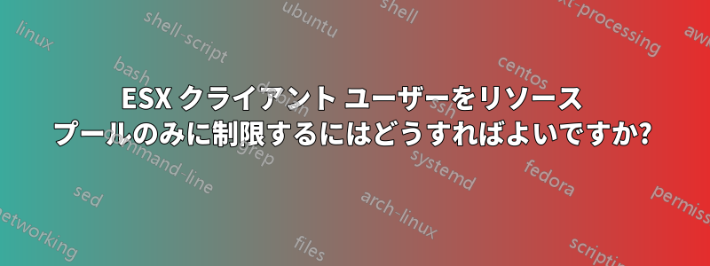 ESX クライアント ユーザーをリソース プールのみに制限するにはどうすればよいですか?