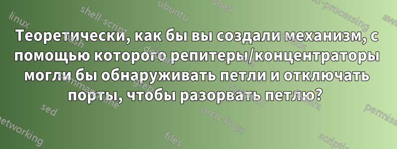 Теоретически, как бы вы создали механизм, с помощью которого репитеры/концентраторы могли бы обнаруживать петли и отключать порты, чтобы разорвать петлю? 