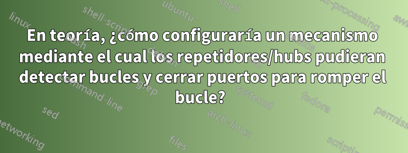 En teoría, ¿cómo configuraría un mecanismo mediante el cual los repetidores/hubs pudieran detectar bucles y cerrar puertos para romper el bucle? 