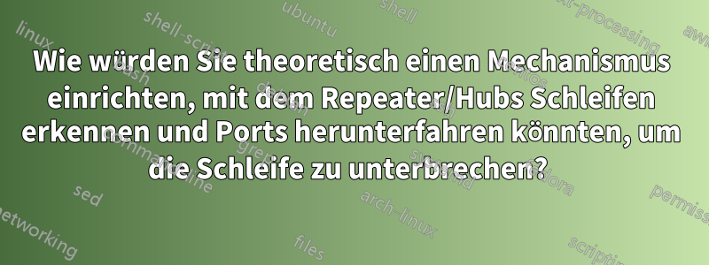 Wie würden Sie theoretisch einen Mechanismus einrichten, mit dem Repeater/Hubs Schleifen erkennen und Ports herunterfahren könnten, um die Schleife zu unterbrechen? 