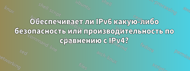 Обеспечивает ли IPv6 какую-либо безопасность или производительность по сравнению с IPv4?