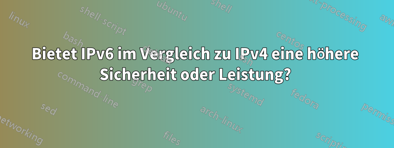 Bietet IPv6 im Vergleich zu IPv4 eine höhere Sicherheit oder Leistung?