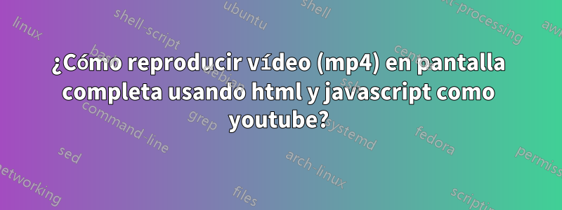 ¿Cómo reproducir vídeo (mp4) en pantalla completa usando html y javascript como youtube?