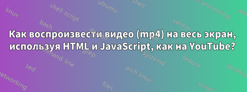 Как воспроизвести видео (mp4) на весь экран, используя HTML и JavaScript, как на YouTube?