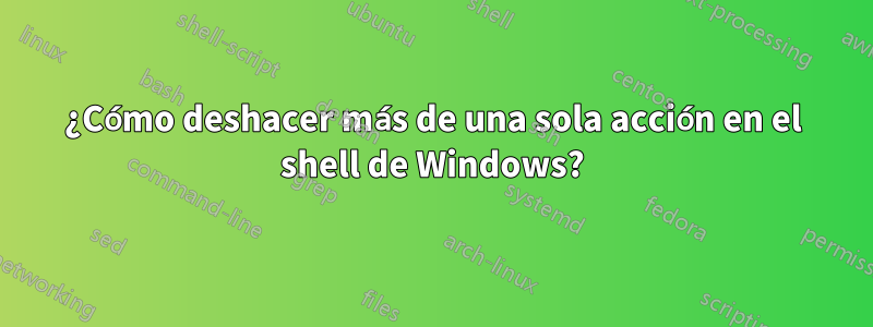 ¿Cómo deshacer más de una sola acción en el shell de Windows?