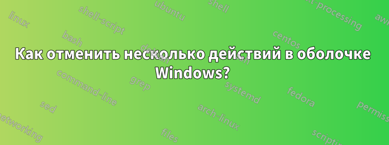 Как отменить несколько действий в оболочке Windows?