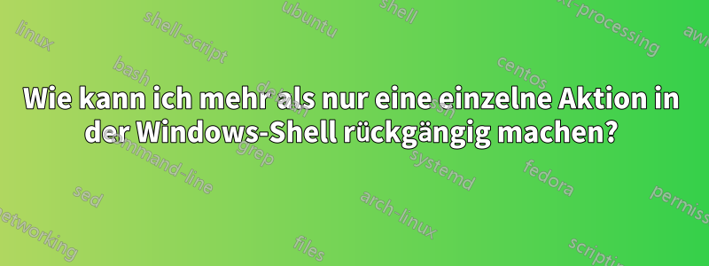 Wie kann ich mehr als nur eine einzelne Aktion in der Windows-Shell rückgängig machen?