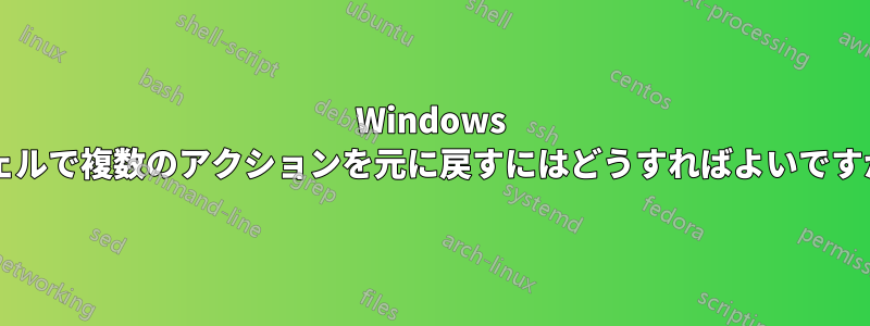 Windows シェルで複数のアクションを元に戻すにはどうすればよいですか?