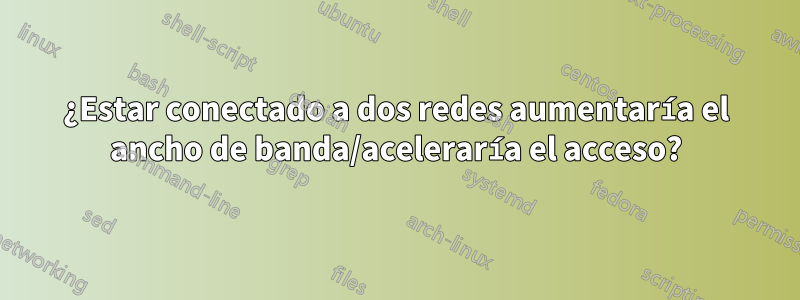 ¿Estar conectado a dos redes aumentaría el ancho de banda/aceleraría el acceso?