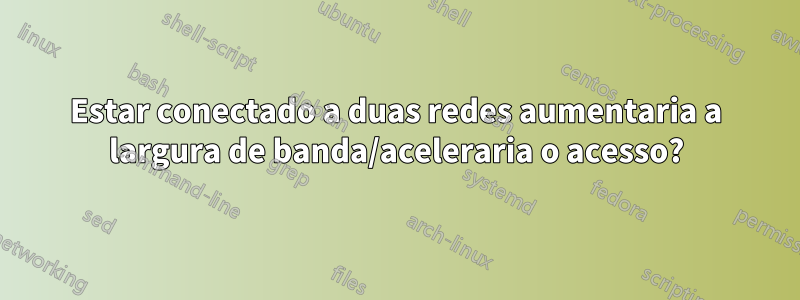 Estar conectado a duas redes aumentaria a largura de banda/aceleraria o acesso?