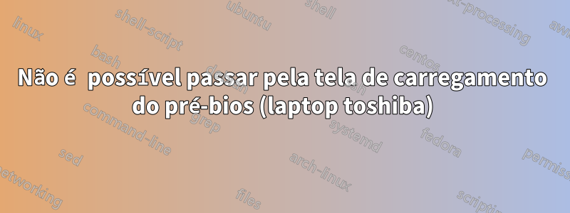 Não é possível passar pela tela de carregamento do pré-bios (laptop toshiba)