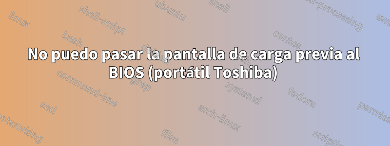 No puedo pasar la pantalla de carga previa al BIOS (portátil Toshiba)