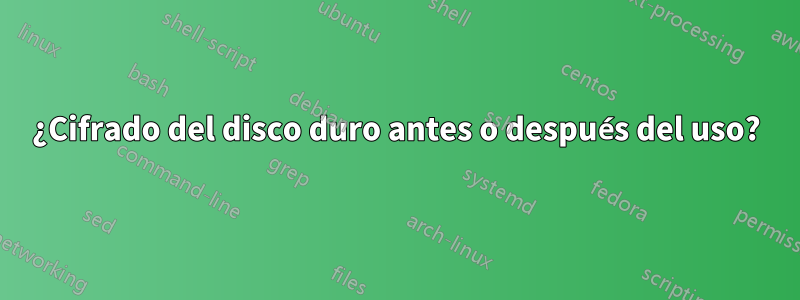 ¿Cifrado del disco duro antes o después del uso?