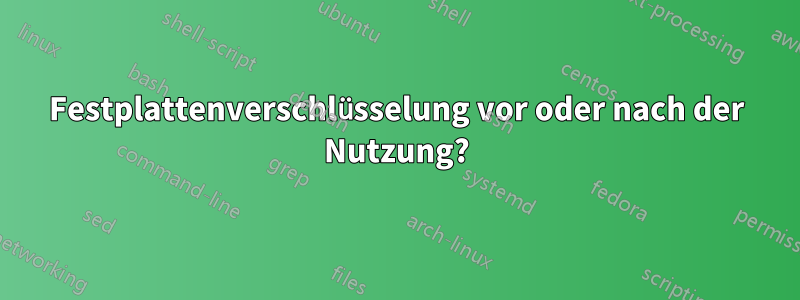 Festplattenverschlüsselung vor oder nach der Nutzung?