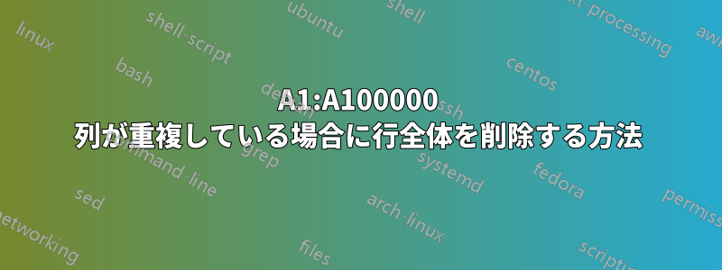 A1:A100000 列が重複している場合に行全体を削除する方法