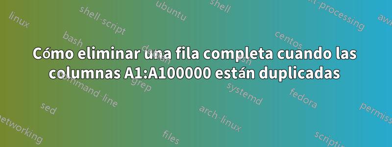 Cómo eliminar una fila completa cuando las columnas A1:A100000 están duplicadas