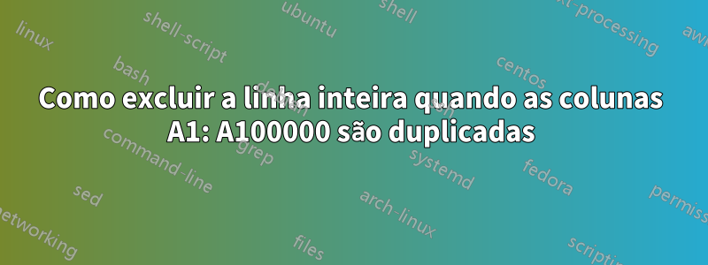 Como excluir a linha inteira quando as colunas A1: A100000 são duplicadas