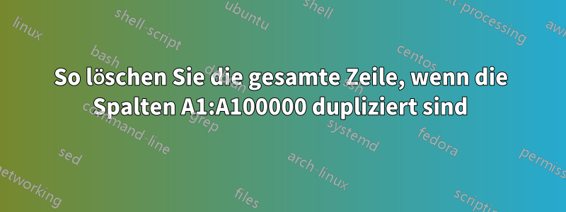 So löschen Sie die gesamte Zeile, wenn die Spalten A1:A100000 dupliziert sind