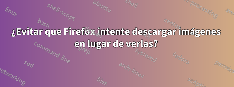 ¿Evitar que Firefox intente descargar imágenes en lugar de verlas?