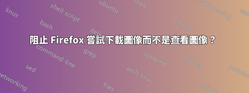 阻止 Firefox 嘗試下載圖像而不是查看圖像？