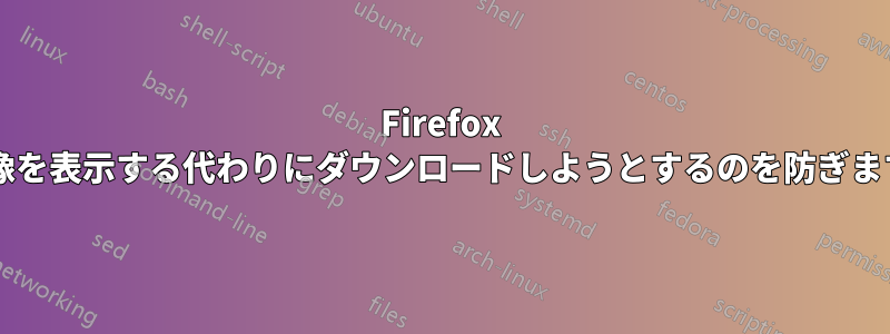 Firefox が画像を表示する代わりにダウンロードしようとするのを防ぎますか?