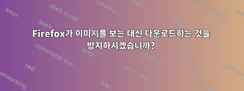 Firefox가 이미지를 보는 대신 다운로드하는 것을 방지하시겠습니까?