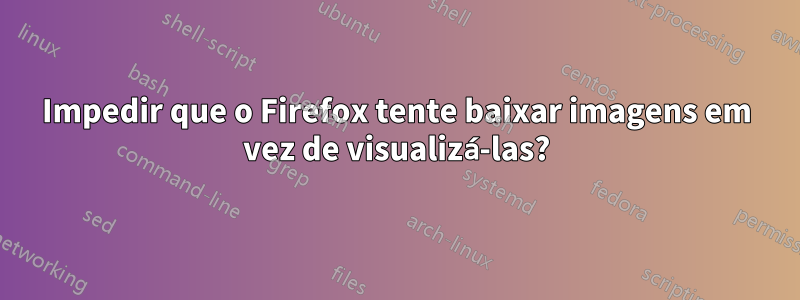 Impedir que o Firefox tente baixar imagens em vez de visualizá-las?