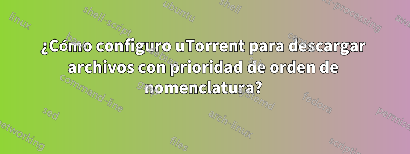 ¿Cómo configuro uTorrent para descargar archivos con prioridad de orden de nomenclatura?