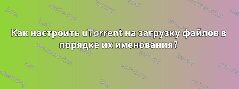 Как настроить uTorrent на загрузку файлов в порядке их именования?