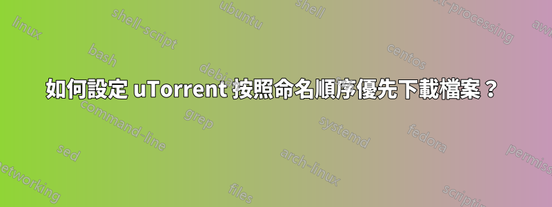 如何設定 uTorrent 按照命名順序優先下載檔案？