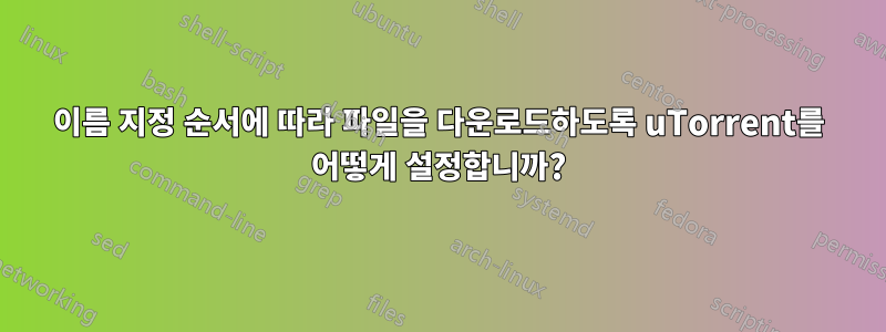 이름 지정 순서에 따라 파일을 다운로드하도록 uTorrent를 어떻게 설정합니까?