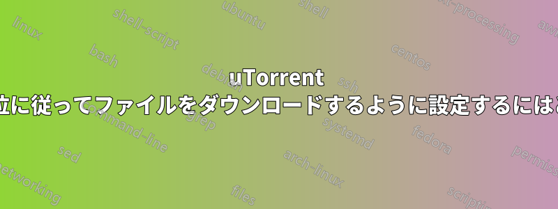 uTorrent でファイル名の優先順位に従ってファイルをダウンロードするように設定するにはどうすればよいですか?