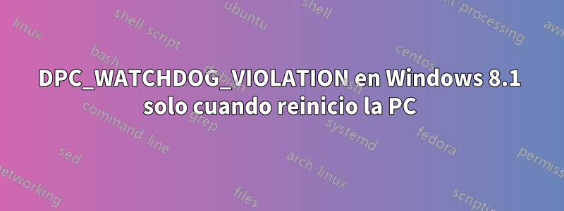 DPC_WATCHDOG_VIOLATION en Windows 8.1 solo cuando reinicio la PC