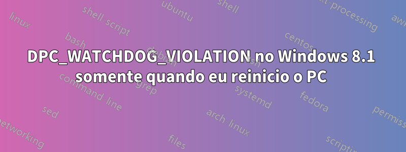 DPC_WATCHDOG_VIOLATION no Windows 8.1 somente quando eu reinicio o PC