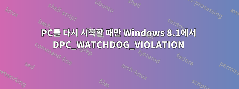 PC를 다시 시작할 때만 Windows 8.1에서 DPC_WATCHDOG_VIOLATION