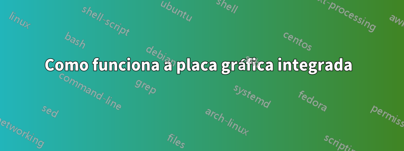 Como funciona a placa gráfica integrada 